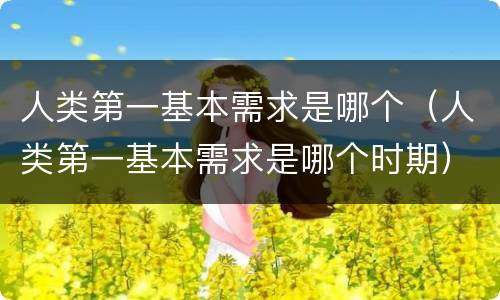 人类第一基本需求是哪个（人类第一基本需求是哪个时期）