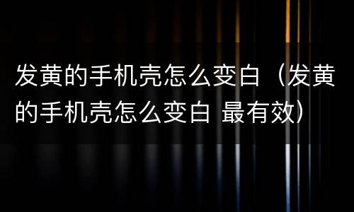 发黄的手机壳怎么变白（发黄的手机壳怎么变白 最有效）