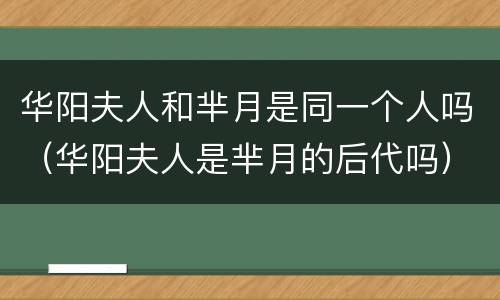 华阳夫人和芈月是同一个人吗（华阳夫人是芈月的后代吗）
