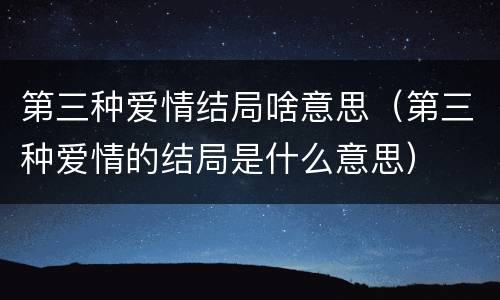 第三种爱情结局啥意思（第三种爱情的结局是什么意思）