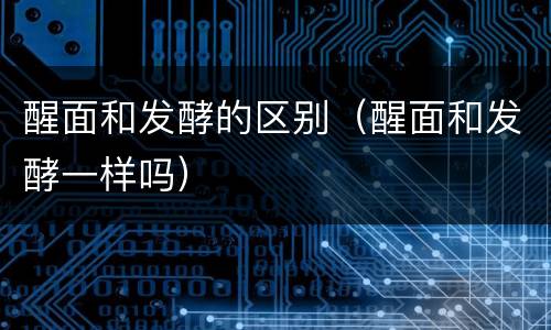 醒面和发酵的区别（醒面和发酵一样吗）