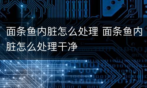 面条鱼内脏怎么处理 面条鱼内脏怎么处理干净