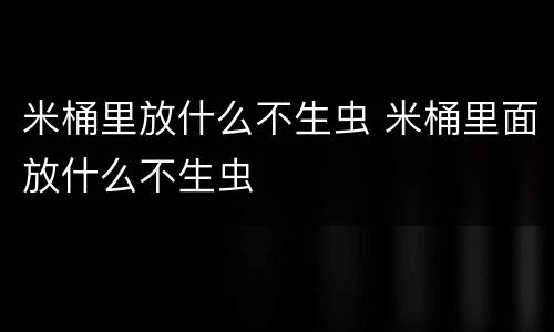 米桶里放什么不生虫 米桶里面放什么不生虫