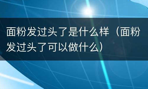 面粉发过头了是什么样（面粉发过头了可以做什么）