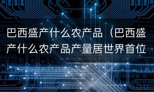 巴西盛产什么农产品（巴西盛产什么农产品产量居世界首位）