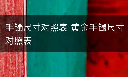 手镯尺寸对照表 黄金手镯尺寸对照表