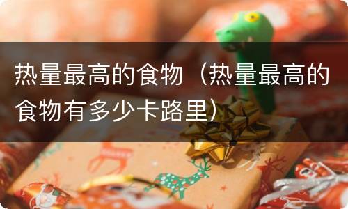 热量最高的食物（热量最高的食物有多少卡路里）