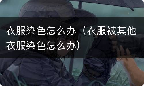 衣服染色怎么办（衣服被其他衣服染色怎么办）