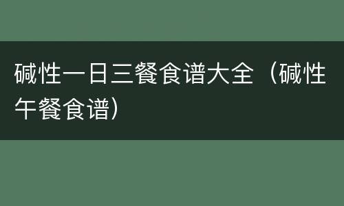 碱性一日三餐食谱大全（碱性午餐食谱）