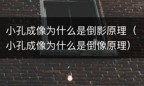 小孔成像为什么是倒影原理（小孔成像为什么是倒像原理）