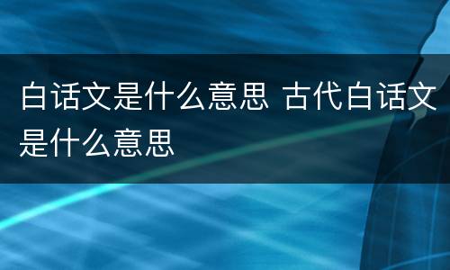 白话文是什么意思 古代白话文是什么意思
