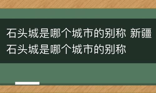 石头城是哪个城市的别称 新疆石头城是哪个城市的别称