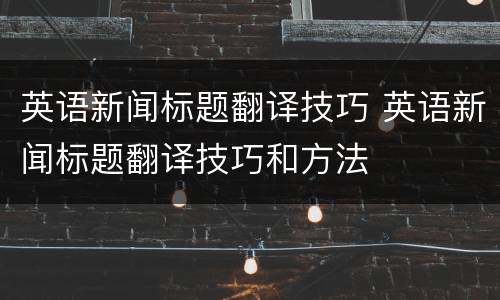 英语新闻标题翻译技巧 英语新闻标题翻译技巧和方法