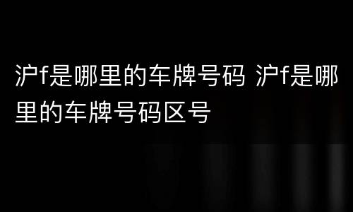 沪f是哪里的车牌号码 沪f是哪里的车牌号码区号