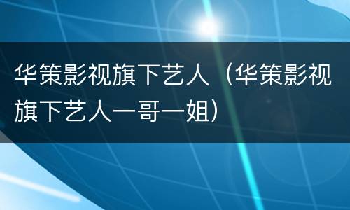 华策影视旗下艺人（华策影视旗下艺人一哥一姐）
