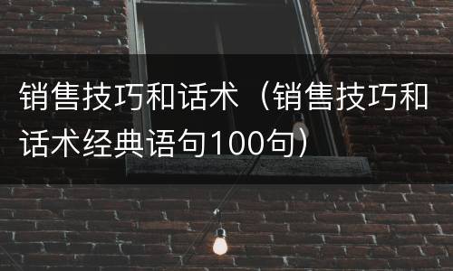 销售技巧和话术（销售技巧和话术经典语句100句）