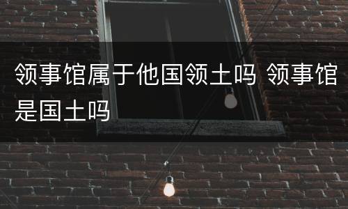 领事馆属于他国领土吗 领事馆是国土吗