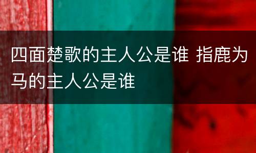 四面楚歌的主人公是谁 指鹿为马的主人公是谁