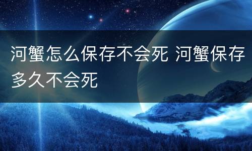河蟹怎么保存不会死 河蟹保存多久不会死