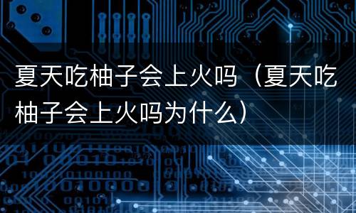 夏天吃柚子会上火吗（夏天吃柚子会上火吗为什么）
