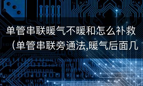 单管串联暖气不暖和怎么补救（单管串联旁通法,暖气后面几组不热怎么办）