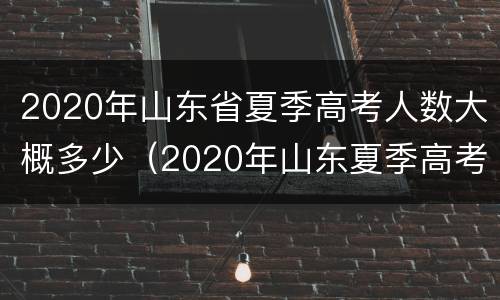 2020年山东省夏季高考人数大概多少（2020年山东夏季高考总人数是多少?）