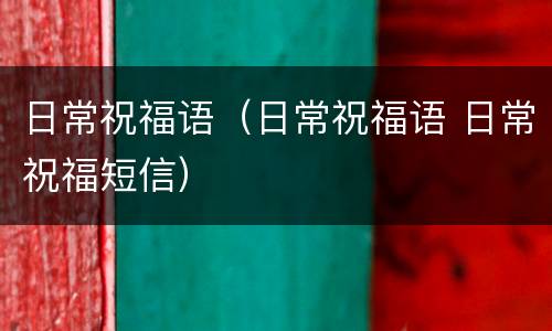 日常祝福语（日常祝福语 日常祝福短信）