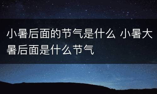 小暑后面的节气是什么 小暑大暑后面是什么节气