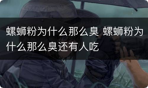 螺蛳粉为什么那么臭 螺蛳粉为什么那么臭还有人吃