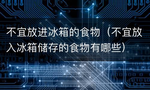 不宜放进冰箱的食物（不宜放入冰箱储存的食物有哪些）