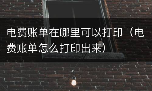 电费账单在哪里可以打印（电费账单怎么打印出来）