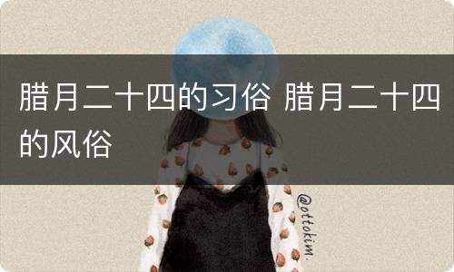 腊月二十四的习俗 腊月二十四的风俗