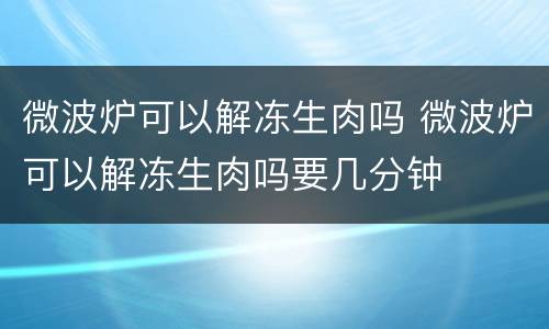 微波炉可以解冻生肉吗 微波炉可以解冻生肉吗要几分钟