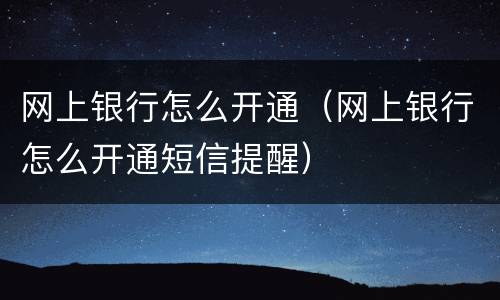网上银行怎么开通（网上银行怎么开通短信提醒）