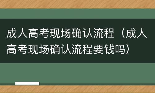 成人高考现场确认流程（成人高考现场确认流程要钱吗）