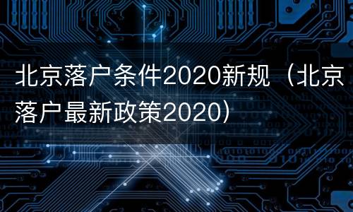 北京落户条件2020新规（北京落户最新政策2020）