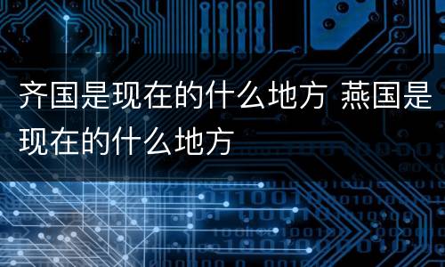 齐国是现在的什么地方 燕国是现在的什么地方
