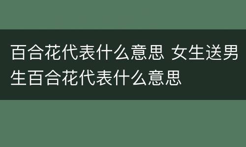 百合花代表什么意思 女生送男生百合花代表什么意思