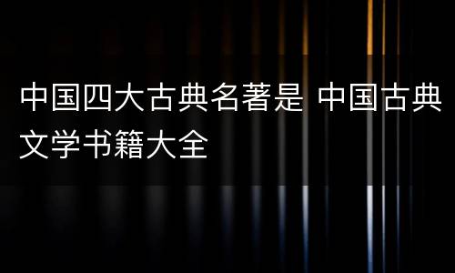 中国四大古典名著是 中国古典文学书籍大全