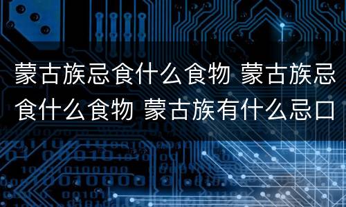蒙古族忌食什么食物 蒙古族忌食什么食物 蒙古族有什么忌口的东西