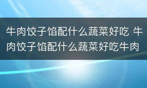 牛肉饺子馅配什么蔬菜好吃 牛肉饺子馅配什么蔬菜好吃牛肉和韭菜