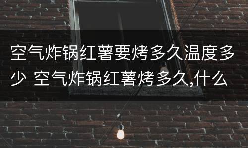 空气炸锅红薯要烤多久温度多少 空气炸锅红薯烤多久,什么温度