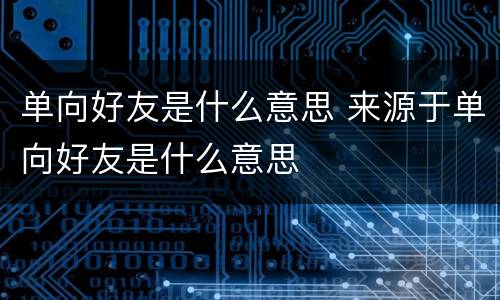 单向好友是什么意思 来源于单向好友是什么意思