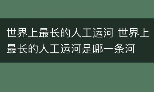 世界上最长的人工运河 世界上最长的人工运河是哪一条河
