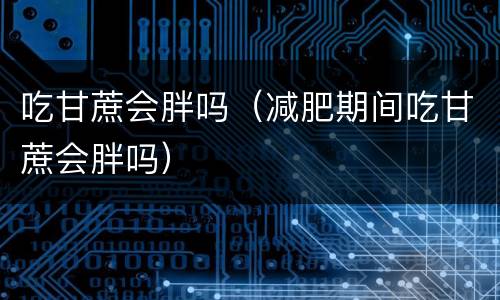 吃甘蔗会胖吗（减肥期间吃甘蔗会胖吗）