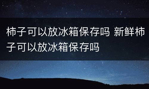 柿子可以放冰箱保存吗 新鲜柿子可以放冰箱保存吗