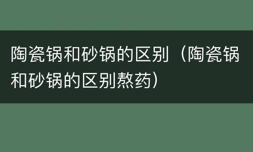 陶瓷锅和砂锅的区别（陶瓷锅和砂锅的区别熬药）