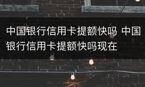 中国银行信用卡提额快吗 中国银行信用卡提额快吗现在