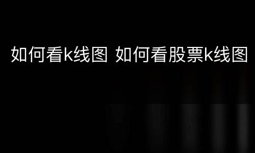 如何看k线图 如何看股票k线图