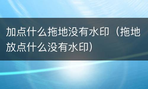 加点什么拖地没有水印（拖地放点什么没有水印）